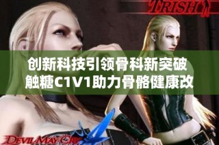 创新科技引领骨科新突破 触糖C1V1助力骨骼健康改革