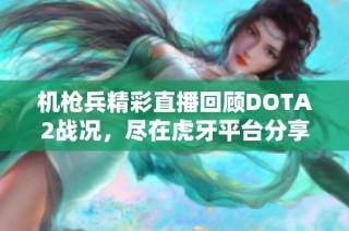 机枪兵精彩直播回顾DOTA2战况，尽在虎牙平台分享心得