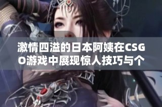 激情四溢的日本阿姨在CSGO游戏中展现惊人技巧与个性