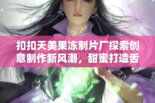 扣扣天美果冻制片厂探索创意制作新风潮，甜蜜打造舌尖盛宴