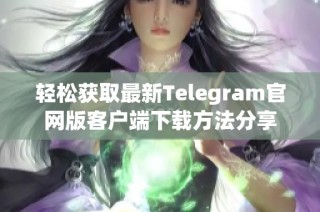 轻松获取最新Telegram官网版客户端下载方法分享