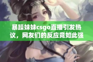 暴躁妹妹csgo直播引发热议，网友们的反应竟如此强烈