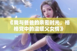 《我与爸爸的亲密时光，格格党中的温暖父女情》