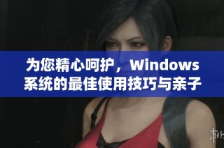 为您精心呵护，Windows系统的最佳使用技巧与亲子互动指南