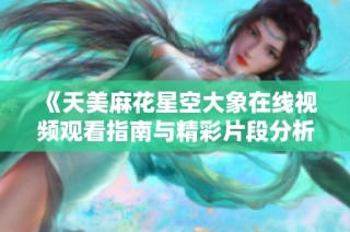 《天美麻花星空大象在线视频观看指南与精彩片段分析》