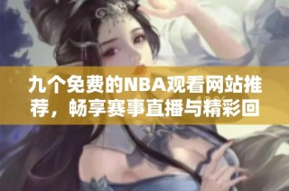 九个免费的NBA观看网站推荐，畅享赛事直播与精彩回放