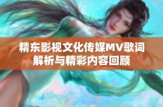 精东影视文化传媒MV歌词解析与精彩内容回顾