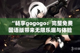 “畅享gogogo：完整免费国语版带来无限乐趣与体验”