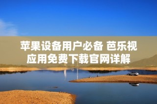 苹果设备用户必备 芭乐视应用免费下载官网详解