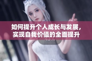 如何提升个人成长与发展，实现自我价值的全面提升