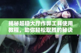 揭秘超稳大厅作弊工具使用教程，助你轻松取胜的秘诀