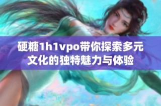 硬糖1h1vpo带你探索多元文化的独特魅力与体验