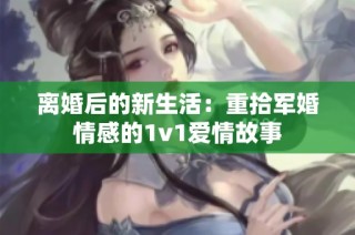 离婚后的新生活：重拾军婚情感的1v1爱情故事