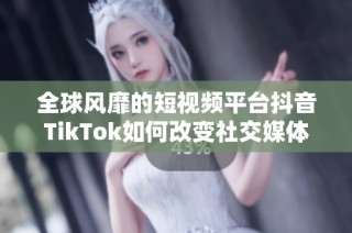 全球风靡的短视频平台抖音TikTok如何改变社交媒体生态