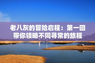 老八灰的冒险启程：第一回带你领略不同寻常的旅程