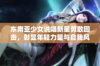 东南亚少女说唱新星勇敢回击，彰显年轻力量与自我风格