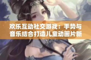 欢乐互动社交游戏：手势与音乐结合打造儿童动画片新体验