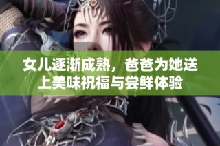 女儿逐渐成熟，爸爸为她送上美味祝福与尝鲜体验