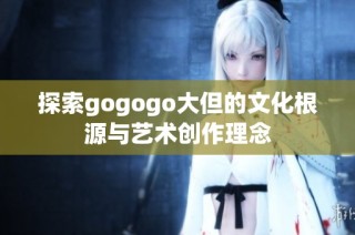 探索gogogo大但的文化根源与艺术创作理念