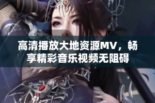 高清播放大地资源MV，畅享精彩音乐视频无阻碍