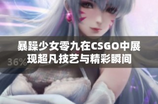 暴躁少女零九在CSGO中展现超凡技艺与精彩瞬间