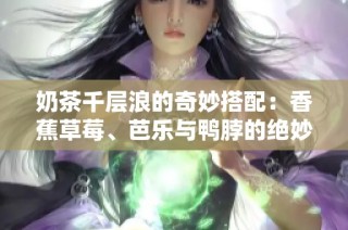 奶茶千层浪的奇妙搭配：香蕉草莓、芭乐与鸭脖的绝妙融合