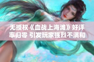 无授权《血战上海滩》好评率归零 引发玩家强烈不满和质疑