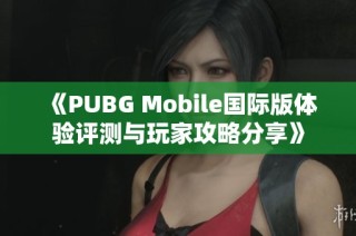 《PUBG Mobile国际版体验评测与玩家攻略分享》