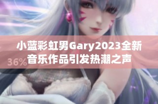 小蓝彩虹男Gary2023全新音乐作品引发热潮之声