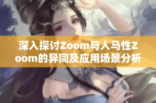 深入探讨Zoom与人马性Zoom的异同及应用场景分析