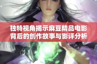 独特视角揭示麻豆精品电影背后的创作故事与影评分析