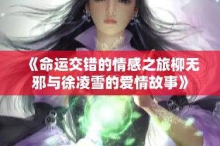 《命运交错的情感之旅柳无邪与徐凌雪的爱情故事》