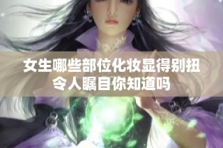 女生哪些部位化妆显得别扭令人瞩目你知道吗