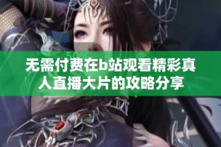 无需付费在b站观看精彩真人直播大片的攻略分享