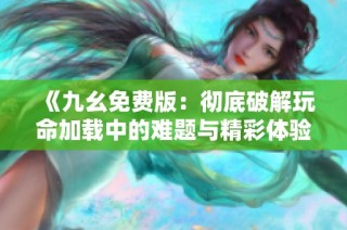 《九幺免费版：彻底破解玩命加载中的难题与精彩体验》