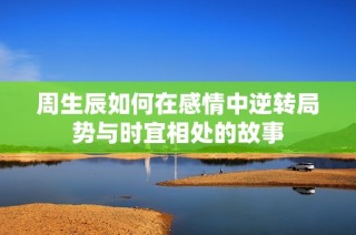 周生辰如何在感情中逆转局势与时宜相处的故事