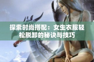 探索时尚搭配：女生衣服轻松脱卸的秘诀与技巧