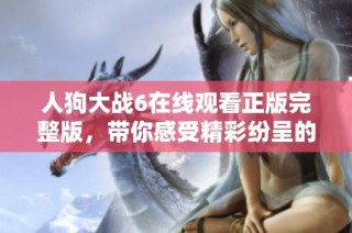 人狗大战6在线观看正版完整版，带你感受精彩纷呈的兽斗盛宴