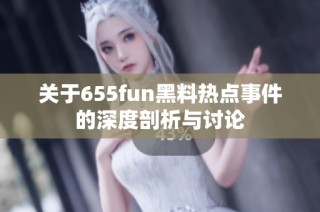 关于655fun黑料热点事件的深度剖析与讨论