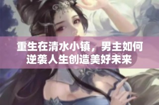 重生在清水小镇，男主如何逆袭人生创造美好未来