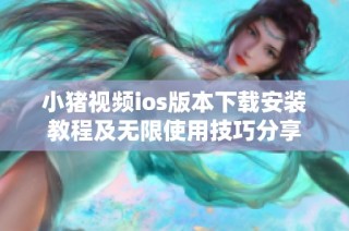 小猪视频ios版本下载安装教程及无限使用技巧分享