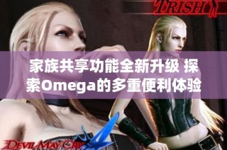 家族共享功能全新升级 探索Omega的多重便利体验