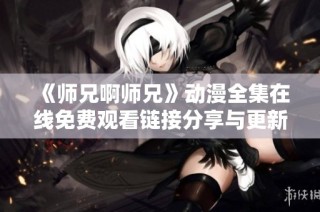 《师兄啊师兄》动漫全集在线免费观看链接分享与更新