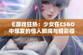 《游戏狂热：少女在CSGO中爆发的惊人瞬间与精彩操作》