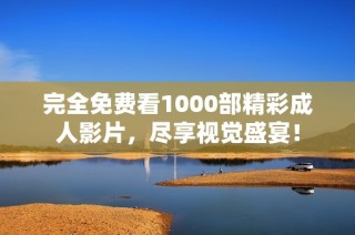 完全免费看1000部精彩成人影片，尽享视觉盛宴！