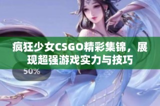 疯狂少女CSGO精彩集锦，展现超强游戏实力与技巧