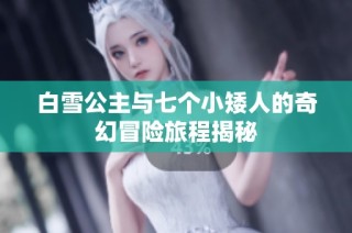 白雪公主与七个小矮人的奇幻冒险旅程揭秘