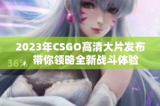 2023年CSGO高清大片发布，带你领略全新战斗体验