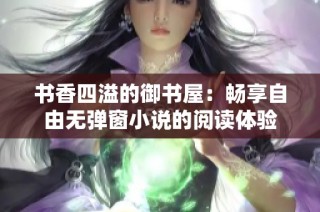 书香四溢的御书屋：畅享自由无弹窗小说的阅读体验