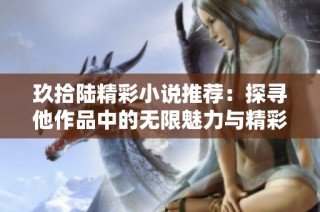 玖拾陆精彩小说推荐：探寻他作品中的无限魅力与精彩故事